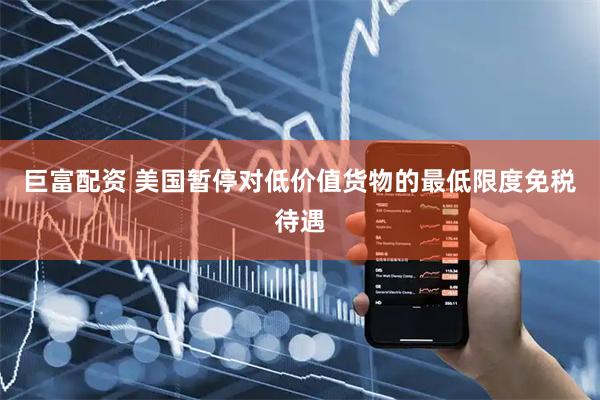 巨富配资 美国暂停对低价值货物的最低限度免税待遇
