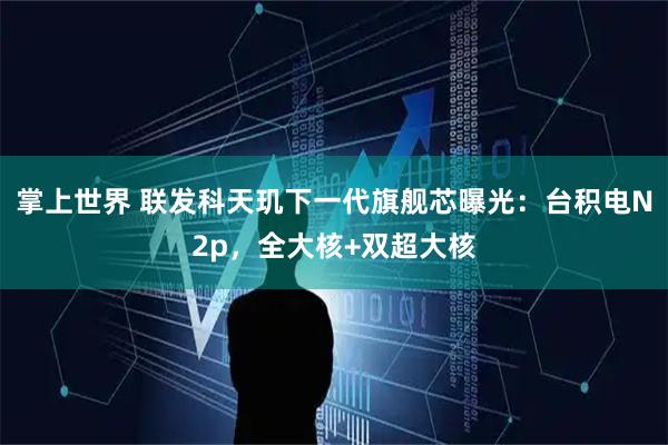 掌上世界 联发科天玑下一代旗舰芯曝光：台积电N2p，全大核+双超大核