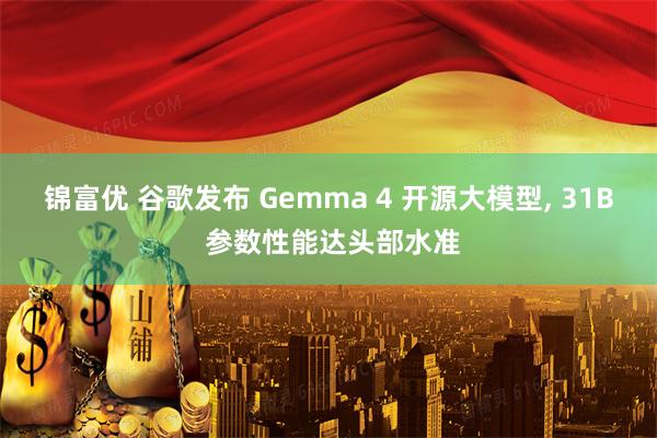 锦富优 谷歌发布 Gemma 4 开源大模型, 31B 参数性能达头部水准