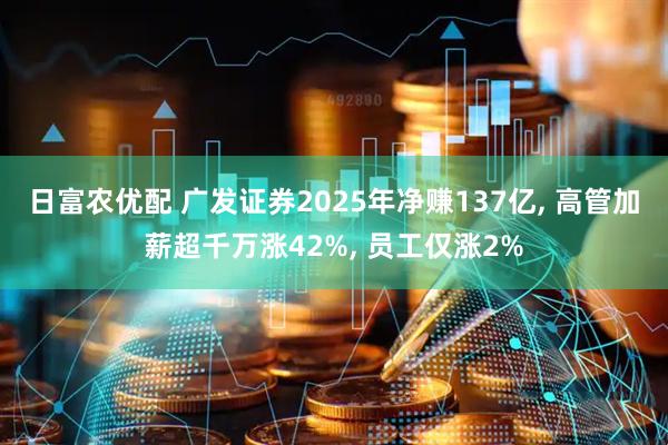 日富农优配 广发证券2025年净赚137亿, 高管加薪超千万涨42%, 员工仅涨2%