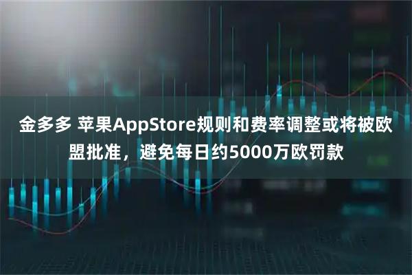 金多多 苹果AppStore规则和费率调整或将被欧盟批准,避免每日约5000万欧罚款