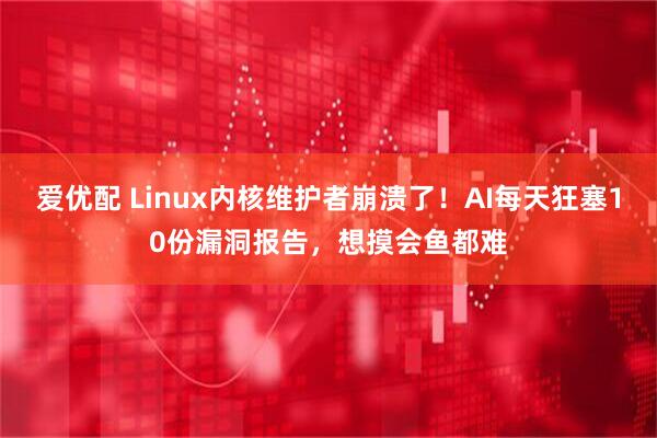 爱优配 Linux内核维护者崩溃了!AI每天狂塞10份漏洞报告,想摸会鱼都难