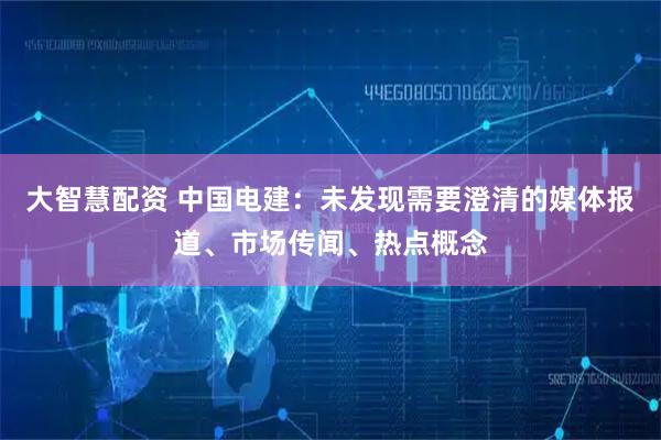 大智慧配资 中国电建：未发现需要澄清的媒体报道、市场传闻、热点概念