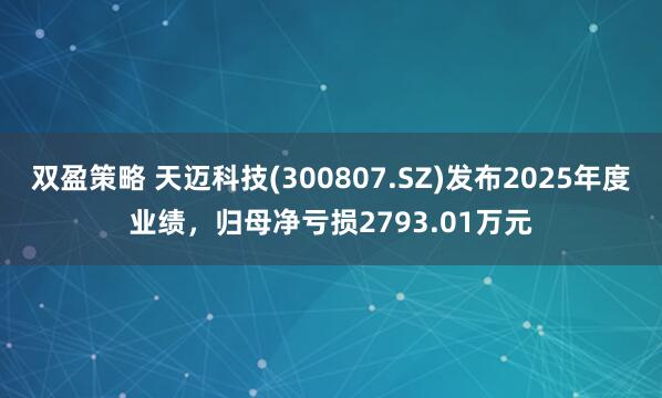 双盈策略 天迈科技(300807.SZ)发布2025年度业绩，归母净亏损2793.01万元