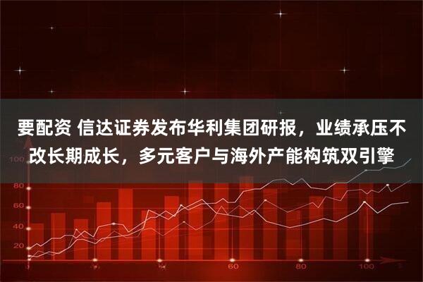 要配资 信达证券发布华利集团研报，业绩承压不改长期成长，多元客户与海外产能构筑双引擎