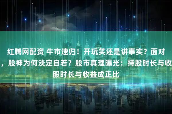 红腾网配资 牛市速归！开玩笑还是讲事实？面对净值腰斩，股神为何淡定自若？股市真理曝光：持股时长与收益成正比