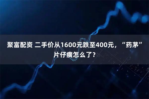 聚富配资 二手价从1600元跌至400元，“药茅”片仔癀怎么了？