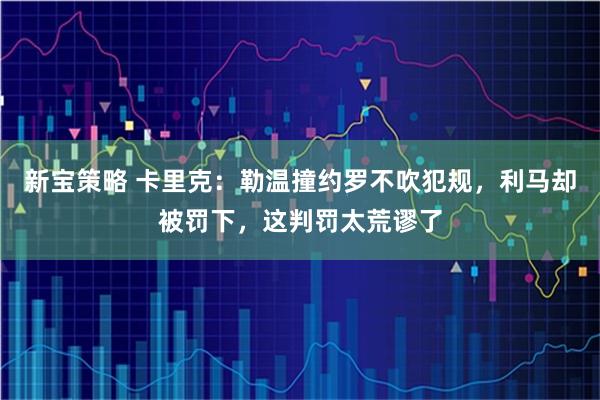 新宝策略 卡里克：勒温撞约罗不吹犯规，利马却被罚下，这判罚太荒谬了