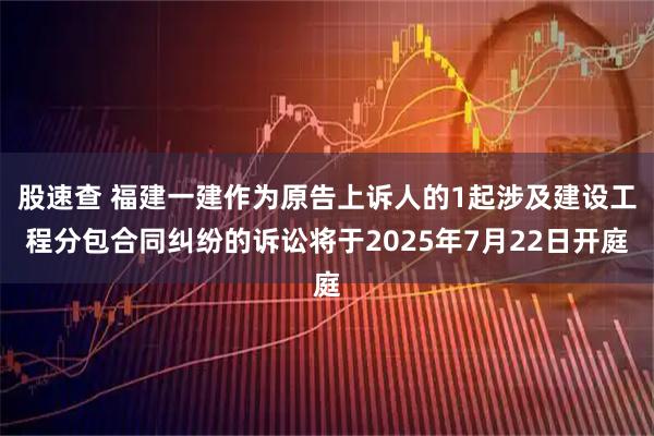 股速查 福建一建作为原告上诉人的1起涉及建设工程分包合同纠纷的诉讼将于2025年7月22日开庭